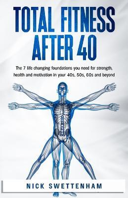 Total Fitness After 40: The 7 Life Changing Foundations You Need For Strength, Health and Motivation in Your 40s, 50s, 60s and Beyond - Nick Swettenham - cover