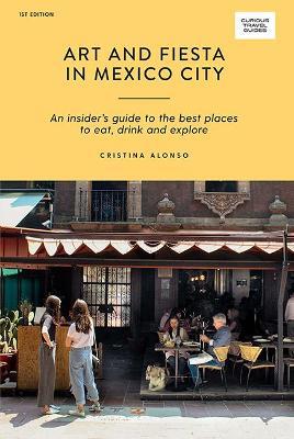 Art and Fiesta in Mexico City: An Insider's Guide to the Best Places to Eat, Drink and Explore - Cristina Alonso - cover