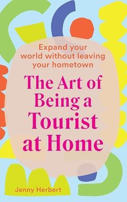 The Art of Being a Tourist at Home: Expand Your World Without Leaving Your Home Town - Jenny Herbert - cover