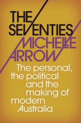 The Seventies: The personal, the political and the making of modern Australia - Michelle Arrow - cover