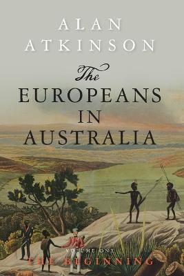 The Europeans in Australia: Volume One - The Beginning - Alan Atkinson - cover