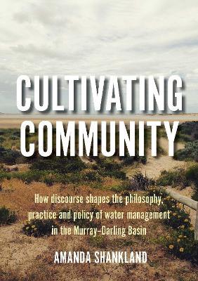 Cultivating Community: How discourse shapes the philosophy, practice and policy of water management in the Murray-Darling Basin - Amanda Shankland - cover