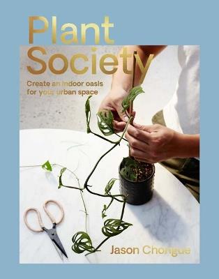 Plant Society: Create an Indoor Oasis for Your Urban Space - Jason Chongue - cover