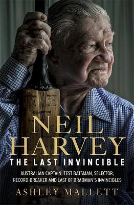 Neil Harvey: The Last Invincible: Australian Champion Test Batsman, Selector, Record Breaker and Last Of Bradman's Invincibles - Ashley Mallett - cover