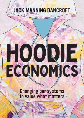 Hoodie Economics: Changing Our Systems to Value What Matters - Jack Manning Bancroft - cover