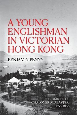 A Young Englishman in Victorian Hong Kong: The Diaries of Chaloner Alabaster, 1855-1856 - Benjamin Penny - cover