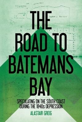 The Road to Batemans Bay: Speculating on the South Coast During the 1840s Depression - Alastair Greig - cover