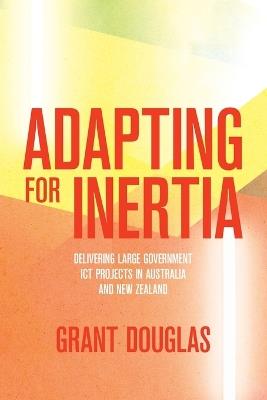 Adapting for Inertia: Delivering Large Government ICT Projects in Australia and New Zealand - Grant Douglas - cover