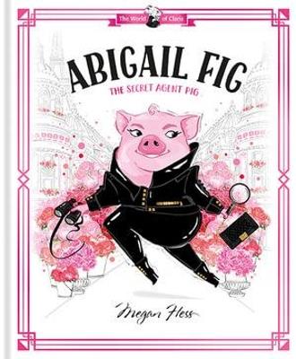 Abigail Fig: The Secret Agent Pig: World of Claris - Megan Hess - cover