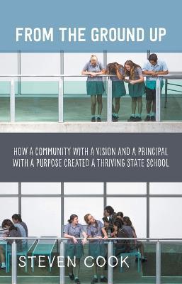 From the Ground Up: How a Community with a Vision and a Principal with a Purpose Created a Thriving State School - Steven Cook - cover