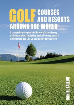 Golf Courses and Resorts around the World: A guide to the most outstanding golf courses and resorts - Daniel Fallon - cover