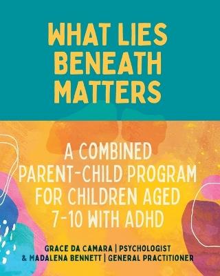 What Lies Beneath Matters: A Combined Parent-Child Program for Children Aged 7-10 with ADHD - Grace da Camara,Madalena Bennett - cover