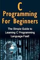 C Programming For Beginners: The Simple Guide to Learning C Programming Language Fast! - Tim Warren - cover