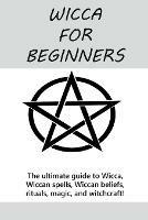 Wicca for Beginners: The ultimate guide to Wicca, Wiccan spells, Wiccan beliefs, rituals, magic, and witchcraft! - Stephanie Mills - cover