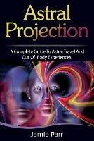 Astral Projection: A Complete Guide to Astral Travel and Out of Body Experiences - Jamie Parr - cover