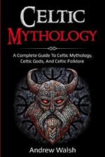 Celtic Mythology: A Complete Guide to Celtic Mythology, Celtic Gods, and Celtic Folklore