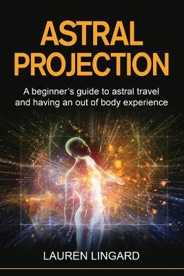 Astral Projection: A beginner's guide to astral travel and having an out-of-body experience - Lauren Lingard - cover