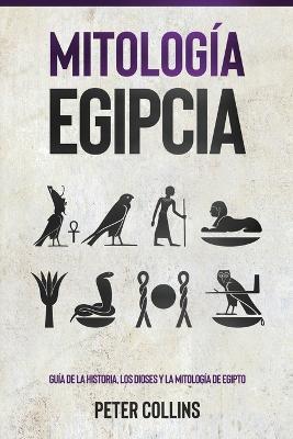 Mitologia Egipcia: Guia de la Historia, Los Dioses y la Mitologia de Egipto - Peter Collins - cover