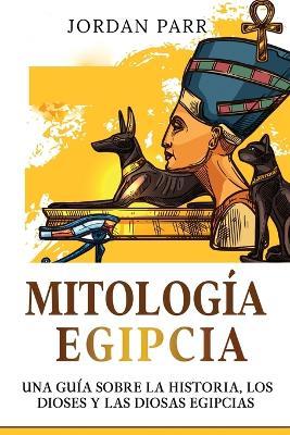 Mitologia Egipcia: Una guia sobre la historia, los dioses y las diosas egipcias - Jordan Parr - cover