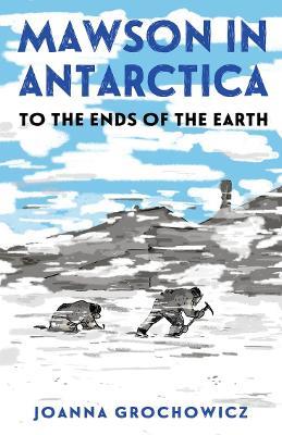 Mawson in Antarctica: To the Ends of the Earth - Joanna Grochowicz - cover