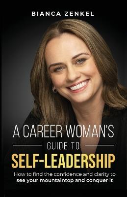 A Career Woman's Guide to Self-Leadership: How to find the confidence and clarity to see your mountaintop and conquer it - Bianca Zenkel - cover