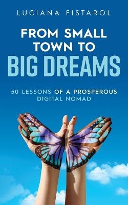 From Small Town to Big Dreams: 50 Lessons from a Prosperous Digital Nomad - Luciana Fistarol - cover