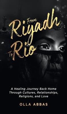 From Riyadh to Rio: A Healing Journey Back Home Through Cultures, Relationships, Religions, and Love. - Olla Abbas - cover