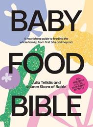 Baby Food Bible: A Nourishing Guide to Feeding Your Family, From First Bite and Beyond