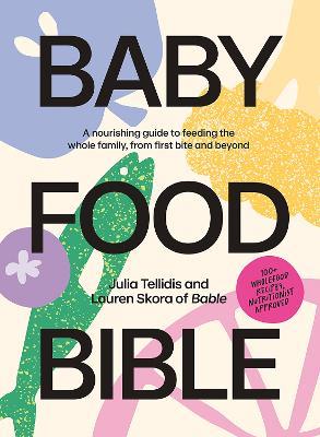 Baby Food Bible: A Nourishing Guide to Feeding Your Family, From First Bite and Beyond - Julia Tellidis,Lauren Skora - cover