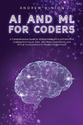 AI and ML for Coders: A Comprehensive Guide to Artificial Intelligence and Machine Learning Techniques, Tools, Real-World Applications, and Ethical Considerations for Modern Programmers - Andrew Hinton - cover