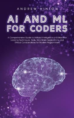 AI and ML for Coders: A Comprehensive Guide to Artificial Intelligence and Machine Learning Techniques, Tools, Real-World Applications, and Ethical Considerations for Modern Programmers - Andrew Hinton - cover