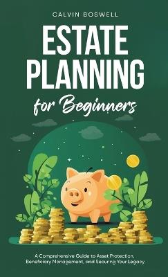 Estate Planning for Beginners: A Comprehensive Guide to Asset Protection, Beneficiary Management, and Securing Your Legacy - Calvin Boswell - cover