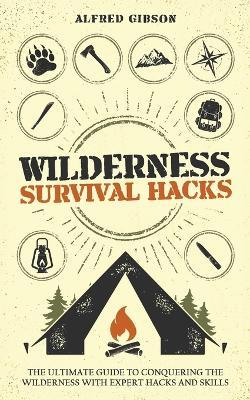 Wilderness Survival Hacks: The Ultimate Guide to Conquering the Wilderness with Expert Hacks and Skills - Alfred Gibson - cover