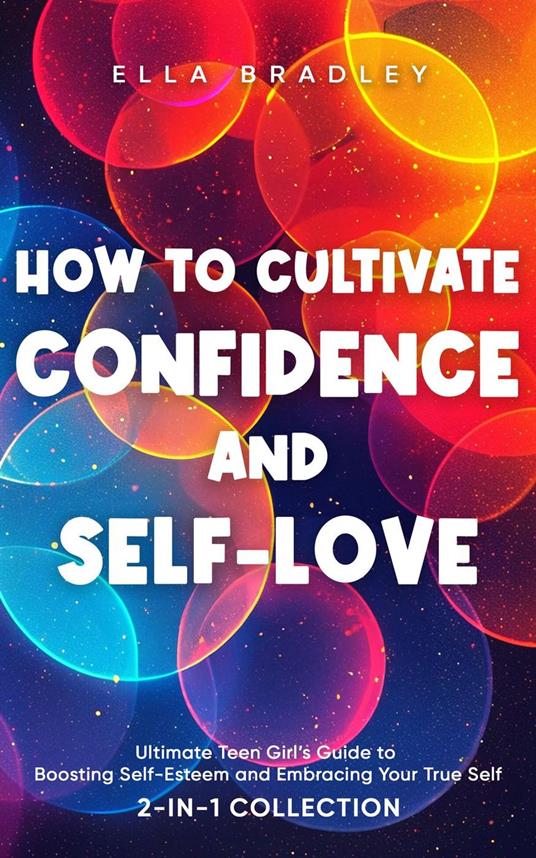 How to Cultivate Confidence and Self-Love: Ultimate Teen Girl’s Guide to Boosting Self-Esteem and Embracing Your True Self (2-In-1 Collection)