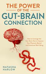 The Power of the Gut-Brain Connection: How to Leverage the Gut-Brain Axis to Improve Your Physical, Mental and Emotional Well-Being