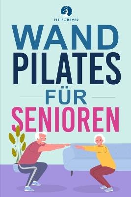 Wand-Pilates f?r Senioren: Einfache ?bungen f?r zu Hause, die Flexibilit?t, Beweglichkeit, Haltung und Gleichgewicht verbessern und gleichzeitig eine gesunde Bewegung f?rdern - Fit Forever - cover