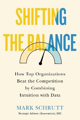 Shifting The Balance: How Top Organizations Beat the Competition by Combining Intuition with Data - Mark Schrutt - cover