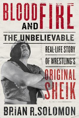 Blood And Fire: The Unbelievable Real-Life Story of Wrestling's Original Sheik - Brian R. Solomon - cover