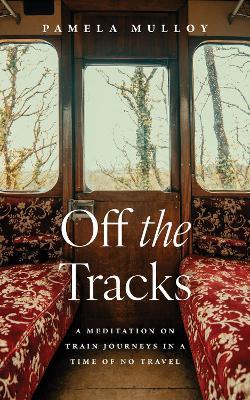 Off the Tracks: A Meditation on Train Journeys in a Year of No Travel - Pamela Mulloy - cover