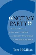 Not My Party: The Rise and Fall of Canadian Tories, from Robert Stanfield to Stephen Harper