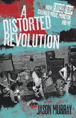 A Distorted Revolution: How Eric's Trip Changed Music, Moncton, and Me - Jason Murray - cover