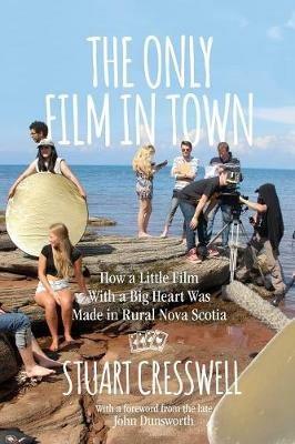 The Only Film in Town: How a Little Film With a Big Heart was Made in Rural Nova Scotia - Stuart Cresswell - cover