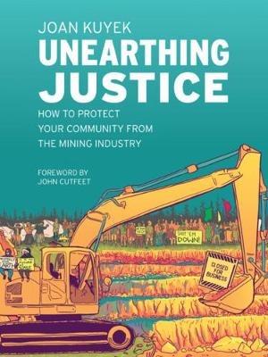 Unearthing Justice: How to Protect Your Community from the Mining Industry - Joan Kuyek - cover