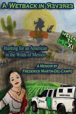 A Wetback in Reverse: Hunting for an American in the Wilds of Mexico - Frederick Martin-del-Campo - cover