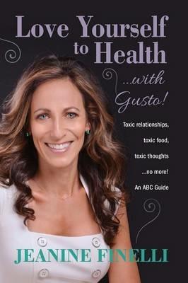 Love Yourself to Health... with Gusto!: Toxic Relationships, Toxic Food, Toxic Thoughts... No More! - Jeanine Finelli - cover