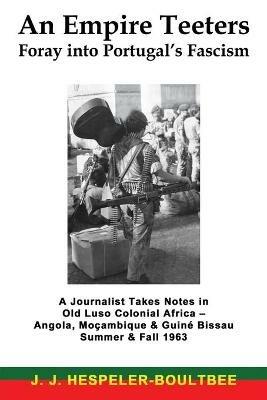 An Empire Teeters - Foray into Portugal's Fascism: A Journalist Takes Notes in Old Luso Colonial Africa - Angola, Mocambique & Guine Bissau Summer & Fall 1963 - J J Hespeler-Boultbee - cover