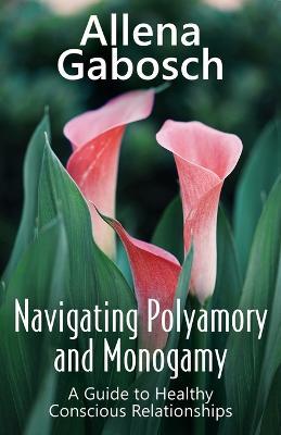 Navigating Polyamory and Monogamy: A Guide to Healthy Conscious Relationships - Allena Gabosch - cover