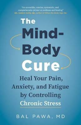 The Mind-Body Cure: Heal Your Pain, Anxiety, and Fatigue by Controlling Chronic Stress - Bal Pawa - cover