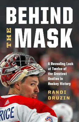 Behind the Mask: A Revealing Look at a Dozen of the Greatest Goalies in Hockey History - Randi Druzin - cover