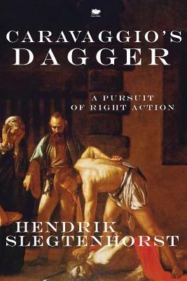 Caravaggio's Dagger: A Pursuit of Right Action - Hendrik Slegtenhorst - cover